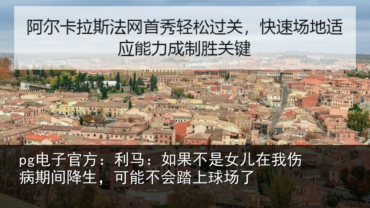 pg电子官方：利马：如果不是女儿在我伤病期间降生，可能不会踏上球场了