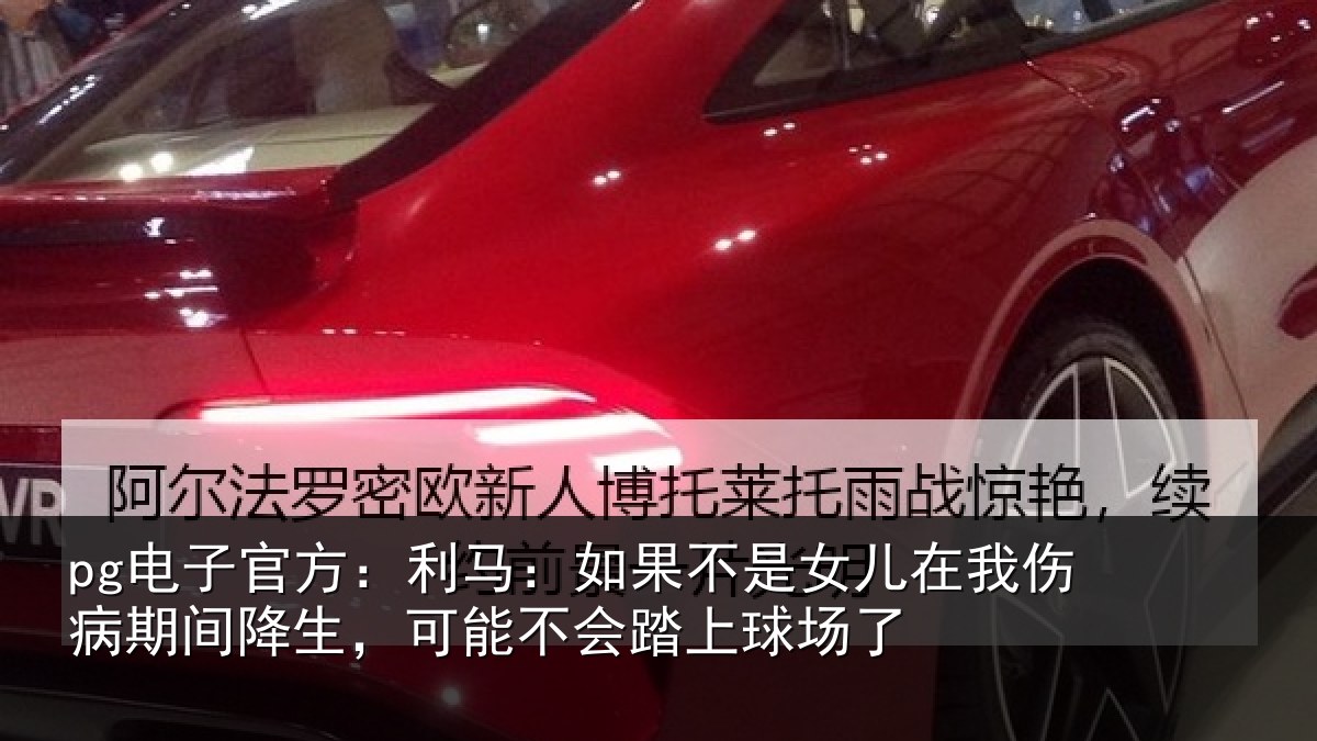 pg电子官方：利马：如果不是女儿在我伤病期间降生，可能不会踏上球场了