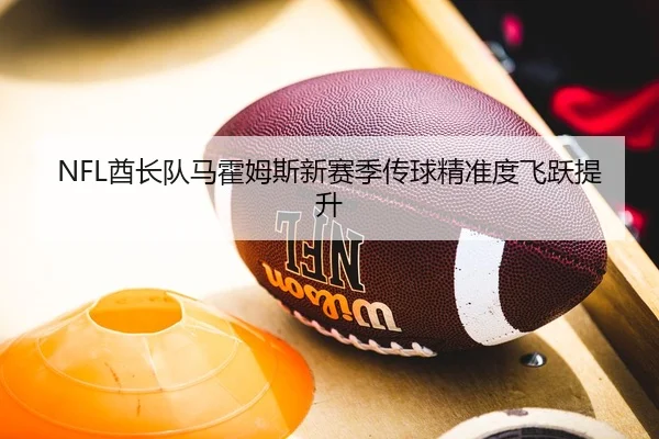 NFL酋长队马霍姆斯新赛季传球精准度飞跃提升