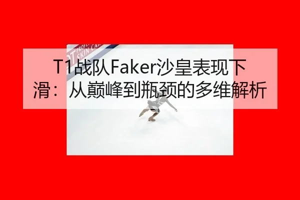 T1战队Faker沙皇表现下滑：从巅峰到瓶颈的多维解析