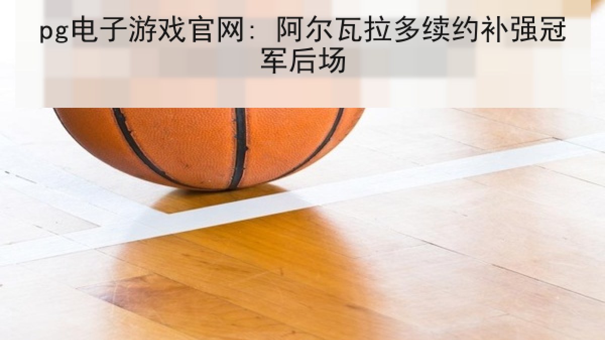 pg电子游戏官网: 阿尔瓦拉多续约补强冠军后场 pg电子游戏官网: 阿尔瓦拉多续约补强冠军后场