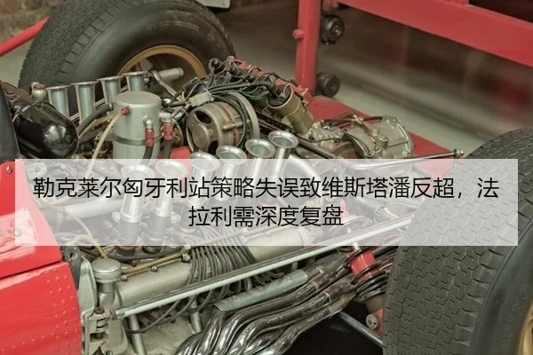 勒克莱尔匈牙利站策略失误致维斯塔潘反超，法拉利需深度复盘