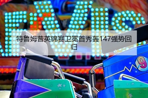 特鲁姆普英锦赛卫冕首秀轰147强势回归