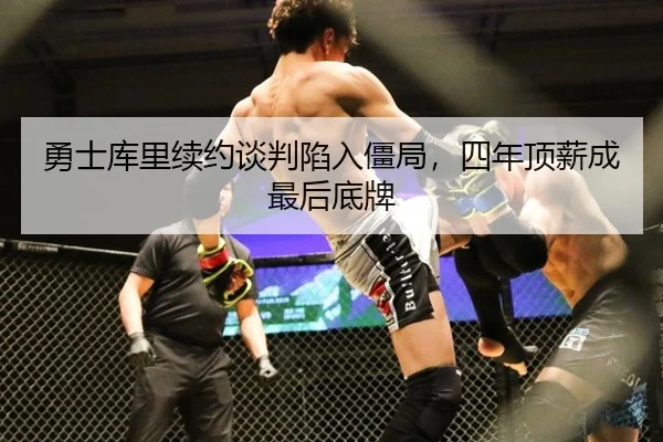 勇士库里续约谈判陷入僵局，四年顶薪成最后底牌