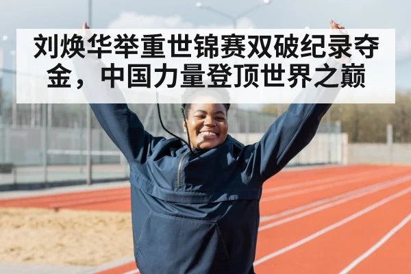 刘焕华举重世锦赛双破纪录夺金，中国力量登顶世界之巅