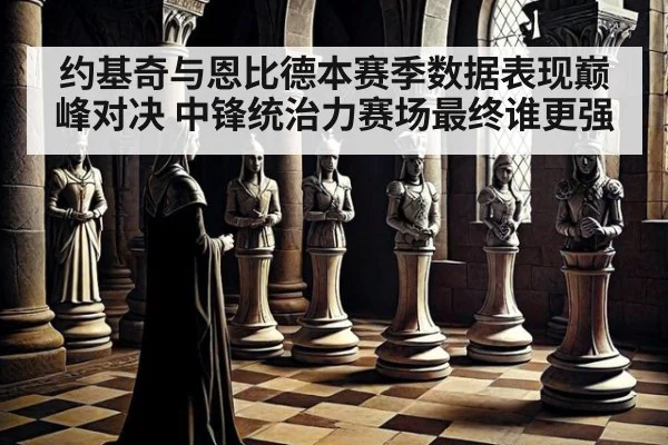约基奇与恩比德本赛季数据表现巅峰对决 中锋统治力赛场最终谁更强