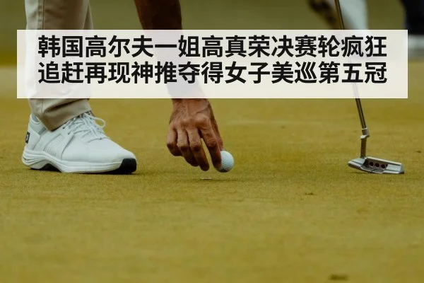 韩国高尔夫一姐高真荣决赛轮疯狂追赶再现神推夺得女子美巡第五冠