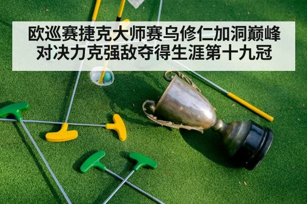 欧巡赛捷克大师赛乌修仁加洞巅峰对决力克强敌夺得生涯第十九冠