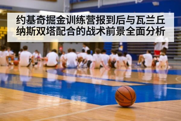 约基奇掘金训练营报到后与瓦兰丘纳斯双塔配合的战术前景全面分析