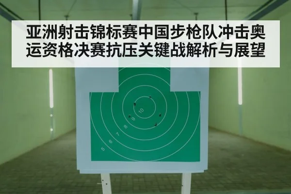 亚洲射击锦标赛中国步枪队冲击奥运资格决赛抗压关键战解析与展望