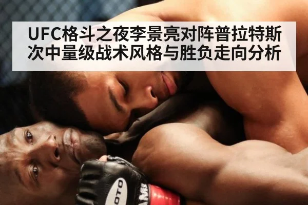 UFC格斗之夜李景亮对阵普拉特斯次中量级战术风格与胜负走向分析